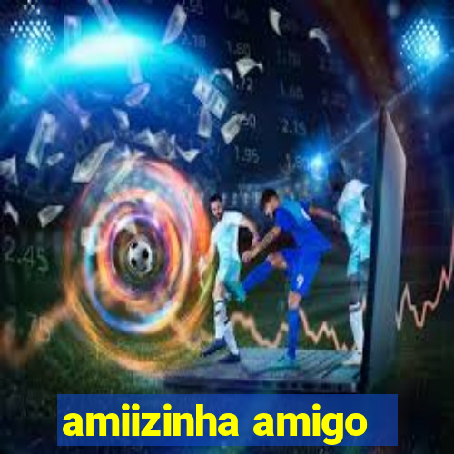 amiizinha amigo